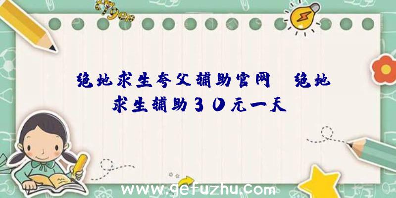 「绝地求生夸父辅助官网」|绝地求生辅助30元一天、